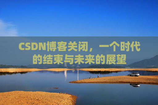 CSDN博客关闭，一个时代的结束与未来的展望