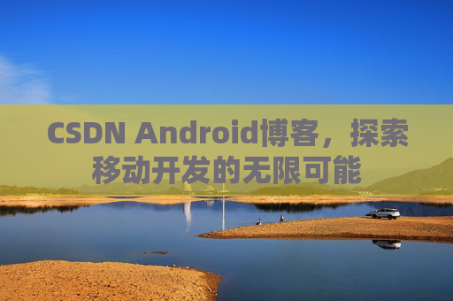 CSDN Android博客，探索移动开发的无限可能